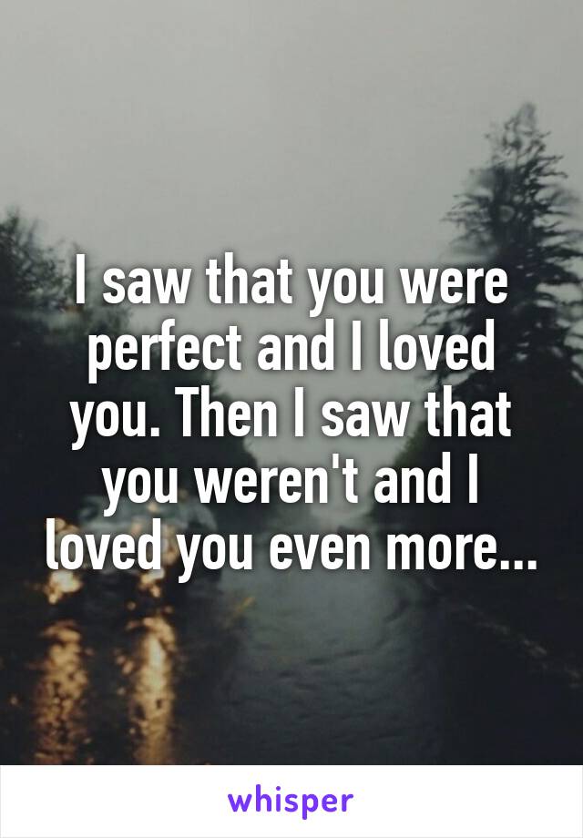 I saw that you were perfect and I loved you. Then I saw that you weren't and I loved you even more...