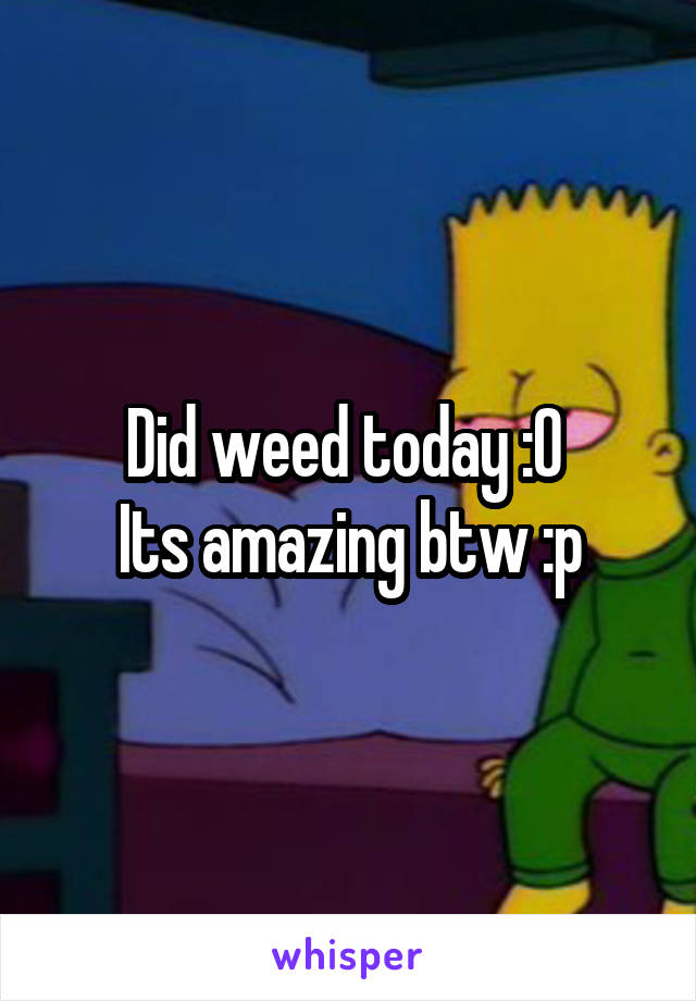 Did weed today :O 
Its amazing btw :p