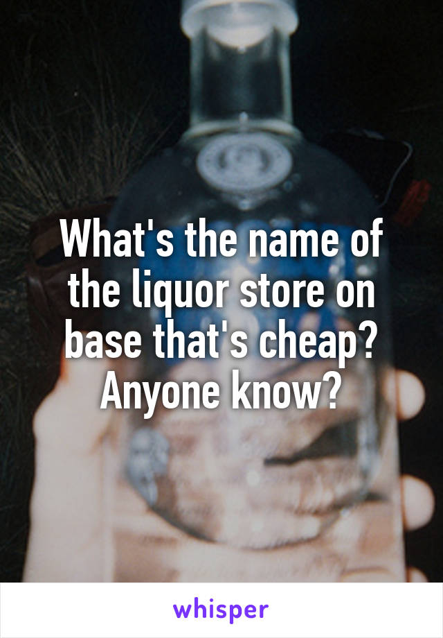 What's the name of the liquor store on base that's cheap? Anyone know?