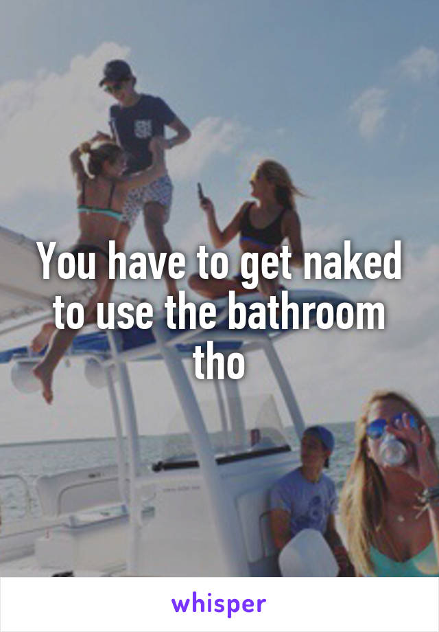 You have to get naked to use the bathroom tho