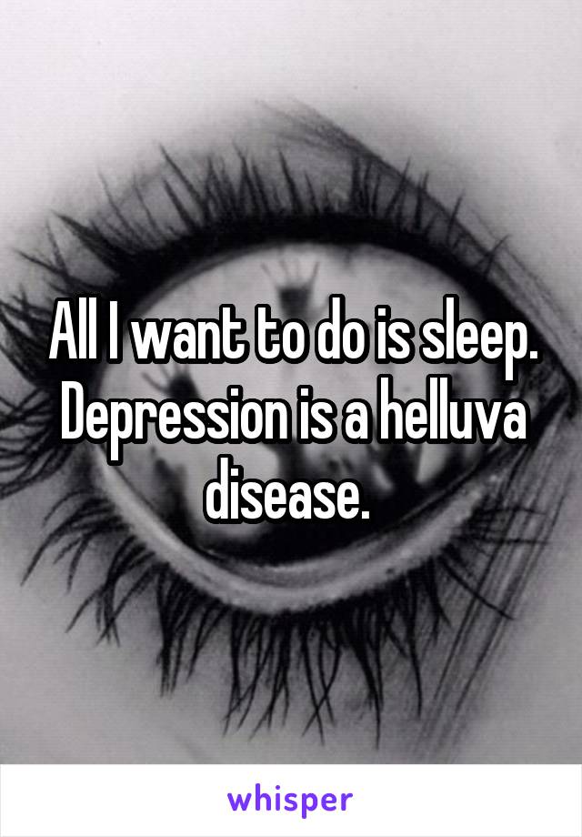 All I want to do is sleep. Depression is a helluva disease. 