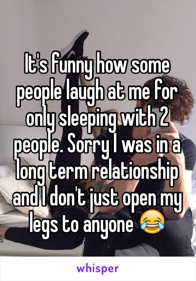 It's funny how some people laugh at me for only sleeping with 2 people. Sorry I was in a long term relationship and I don't just open my legs to anyone 😂