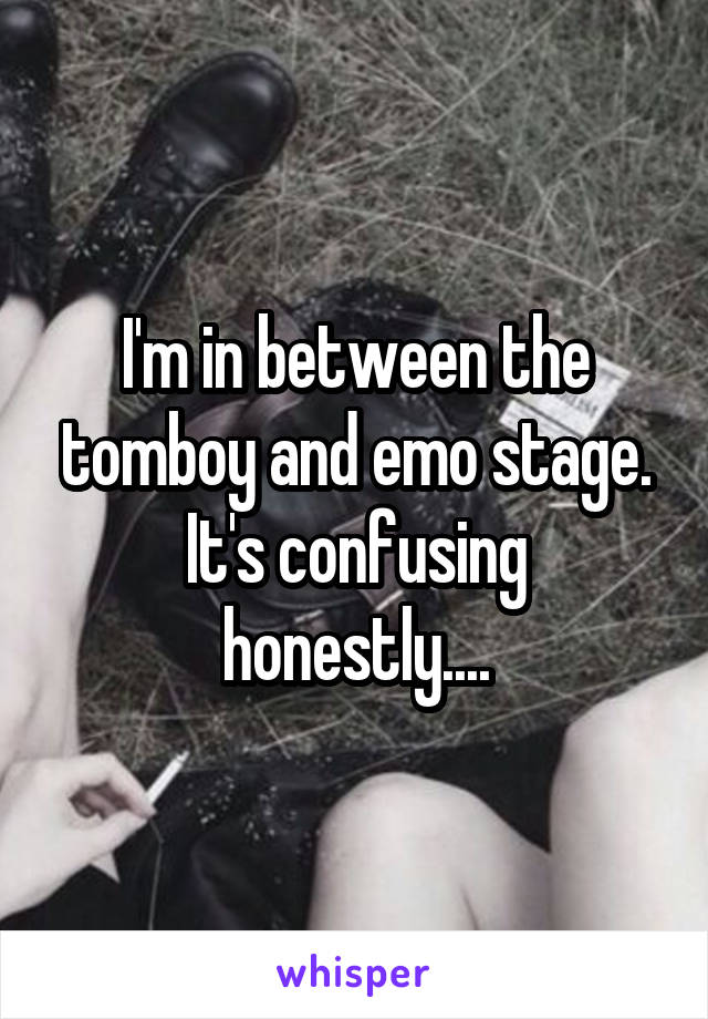 I'm in between the tomboy and emo stage. It's confusing honestly....