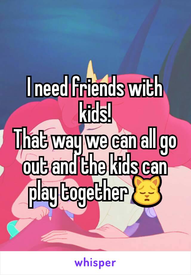 I need friends with kids!
That way we can all go out and the kids can play together 🙀