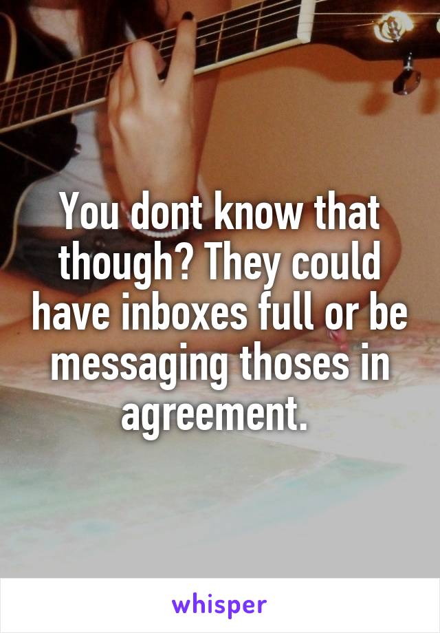 You dont know that though? They could have inboxes full or be messaging thoses in agreement. 