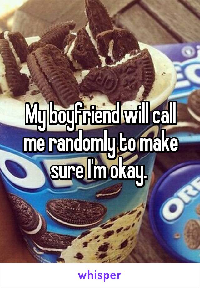 My boyfriend will call me randomly to make sure I'm okay. 