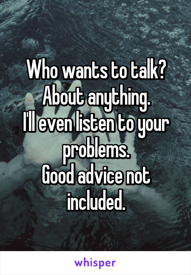 Who wants to talk? About anything.
I'll even listen to your problems.
Good advice not included.