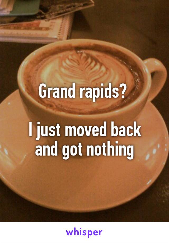 Grand rapids? 

I just moved back and got nothing