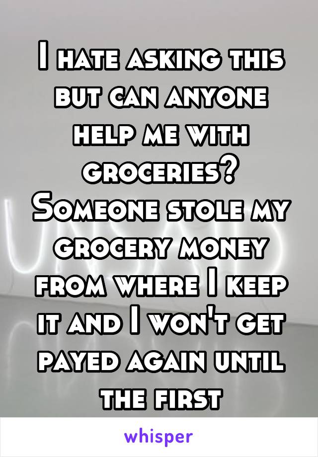 I hate asking this but can anyone help me with groceries? Someone stole my grocery money from where I keep it and I won't get payed again until the first