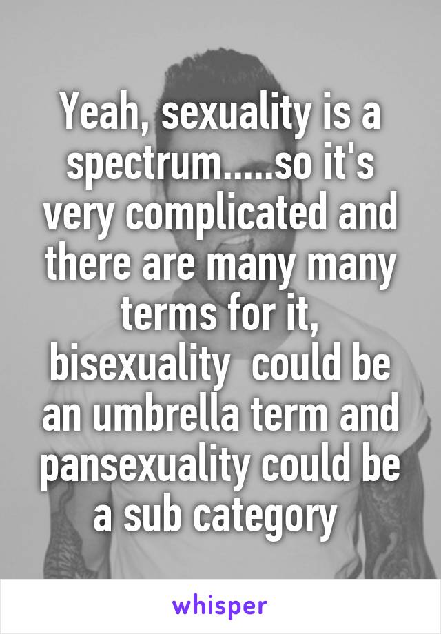 Yeah, sexuality is a spectrum.....so it's very complicated and there are many many terms for it, bisexuality  could be an umbrella term and pansexuality could be a sub category 