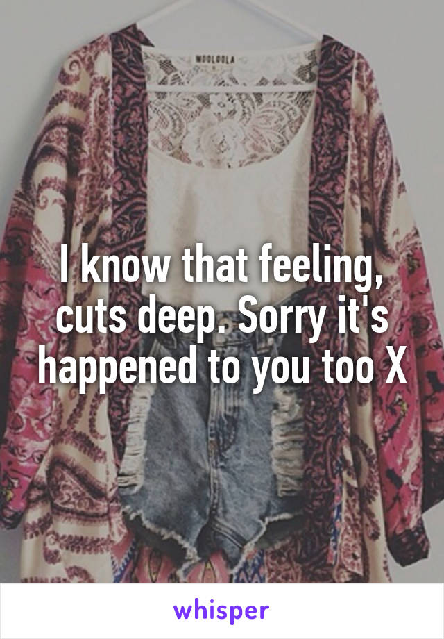 I know that feeling, cuts deep. Sorry it's happened to you too X