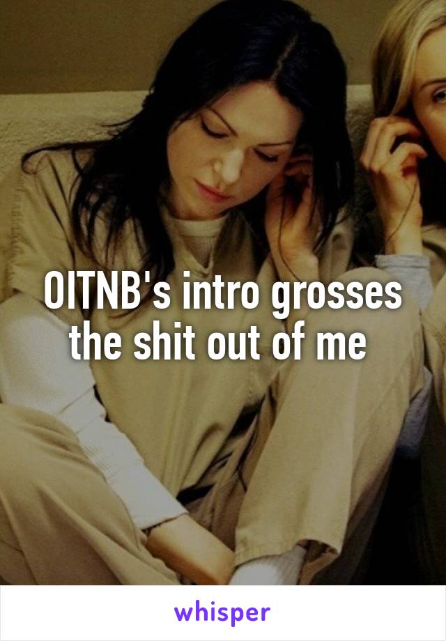 OITNB's intro grosses the shit out of me 