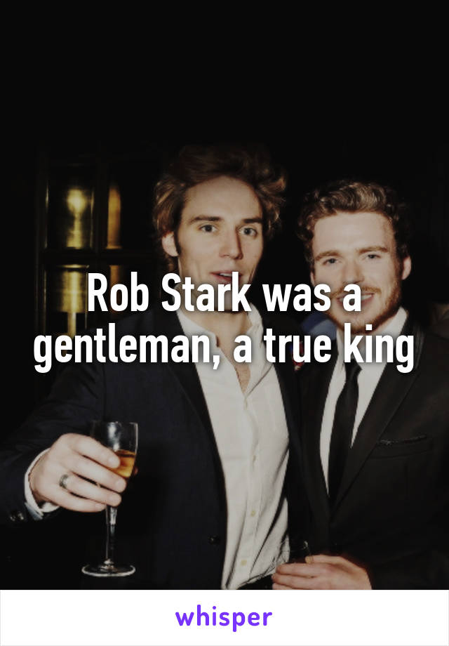 Rob Stark was a gentleman, a true king