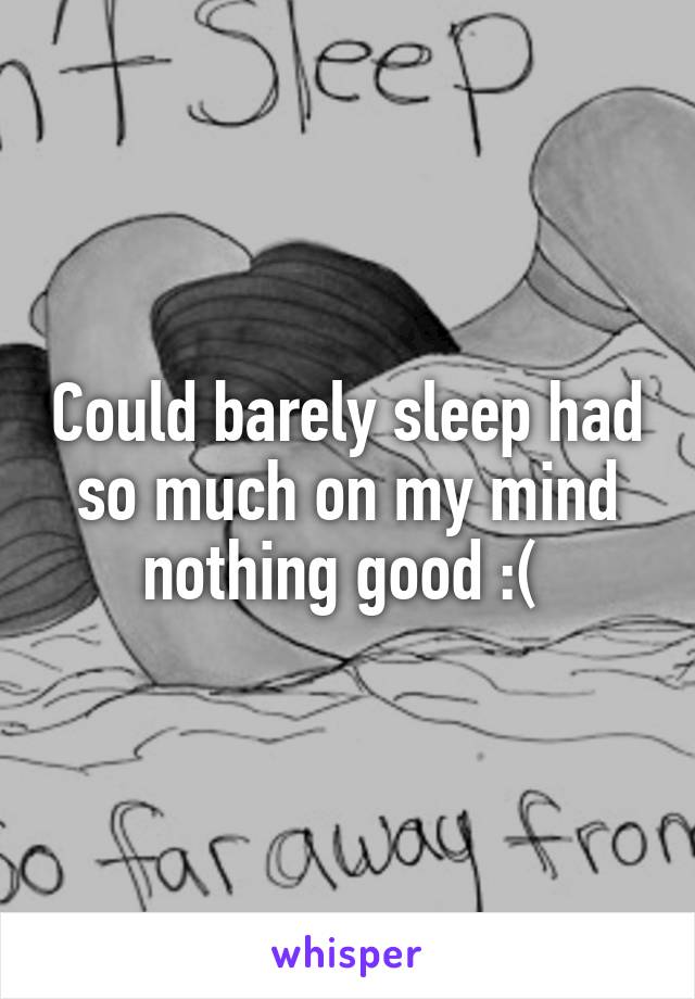 Could barely sleep had so much on my mind nothing good :( 