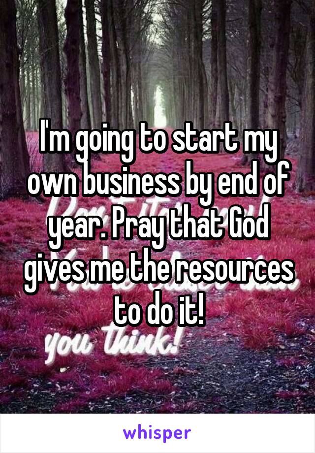 I'm going to start my own business by end of year. Pray that God gives me the resources to do it!