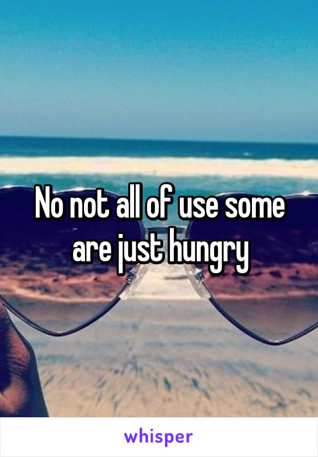 No not all of use some are just hungry