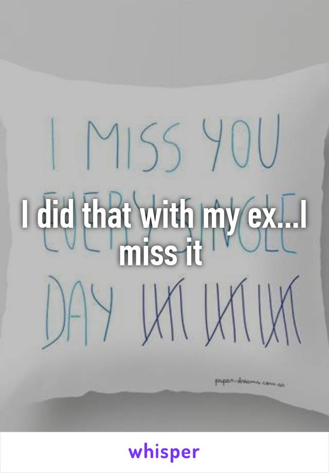 I did that with my ex...I miss it 