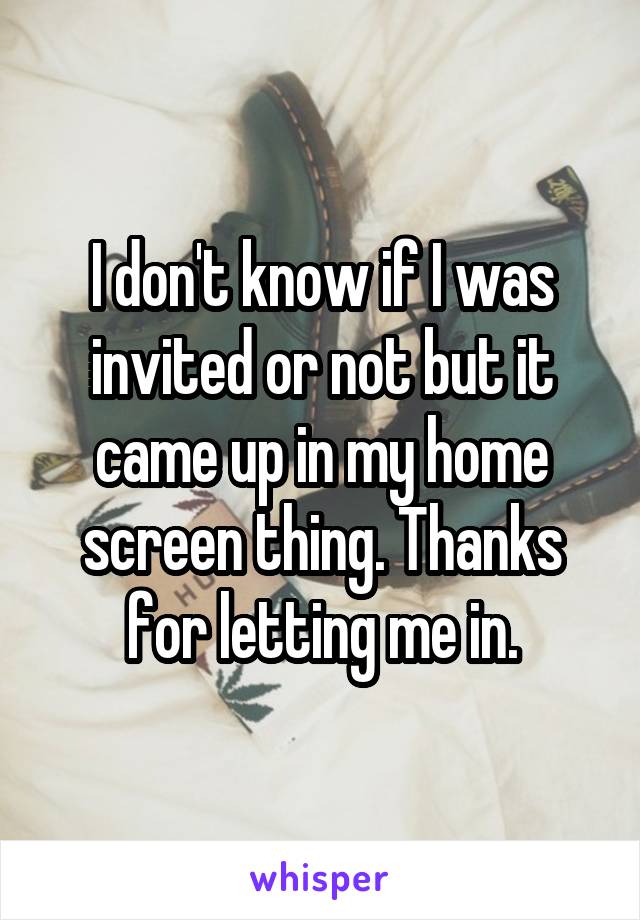 I don't know if I was invited or not but it came up in my home screen thing. Thanks for letting me in.