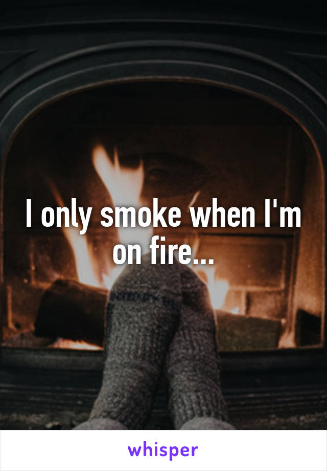 I only smoke when I'm on fire...