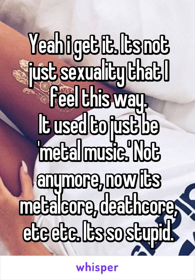 Yeah i get it. Its not just sexuality that I feel this way.
It used to just be 'metal music.' Not anymore, now its metalcore, deathcore, etc etc. Its so stupid.