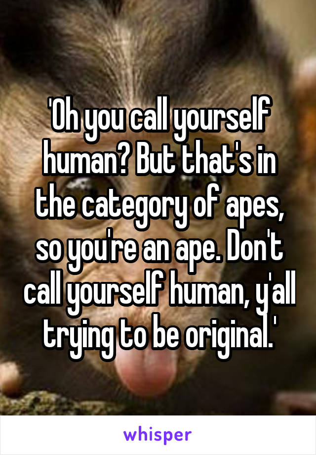 'Oh you call yourself human? But that's in the category of apes, so you're an ape. Don't call yourself human, y'all trying to be original.'