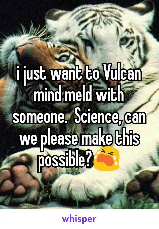 i just want to Vulcan mind meld with someone.  Science, can we please make this possible?😭