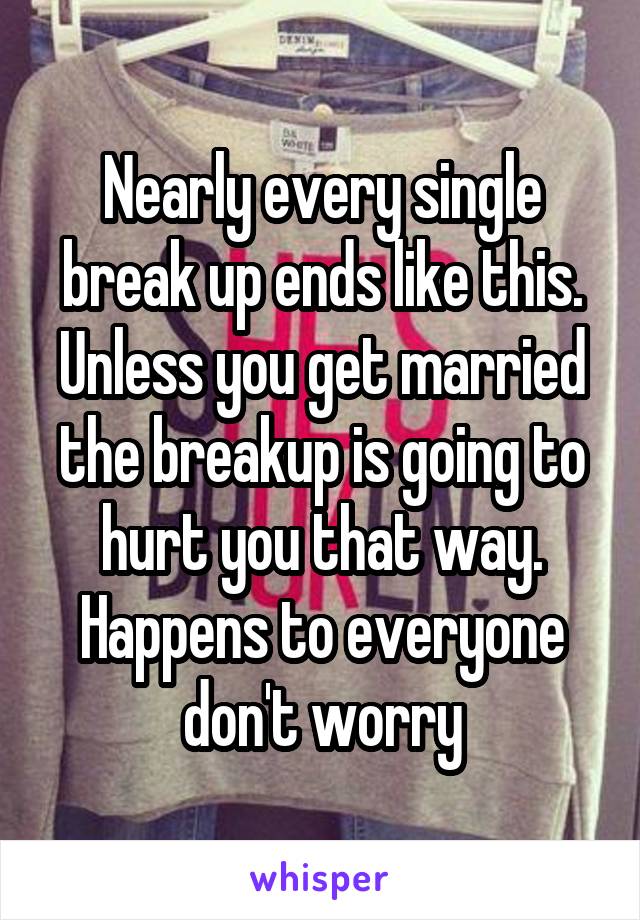 Nearly every single break up ends like this. Unless you get married the breakup is going to hurt you that way. Happens to everyone don't worry