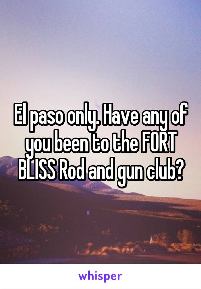 El paso only. Have any of you been to the FORT BLISS Rod and gun club?