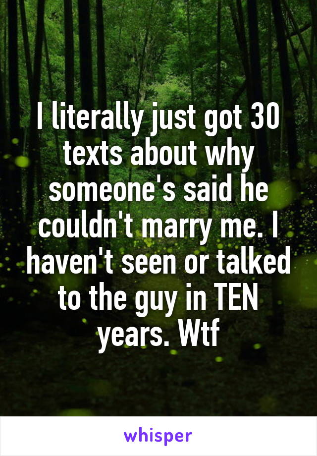 I literally just got 30 texts about why someone's said he couldn't marry me. I haven't seen or talked to the guy in TEN years. Wtf