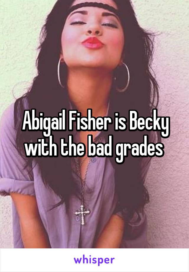 Abigail Fisher is Becky with the bad grades 