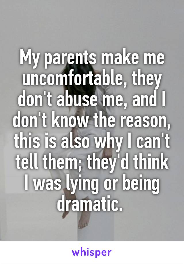 My parents make me uncomfortable, they don't abuse me, and I don't know the reason, this is also why I can't tell them; they'd think I was lying or being dramatic. 