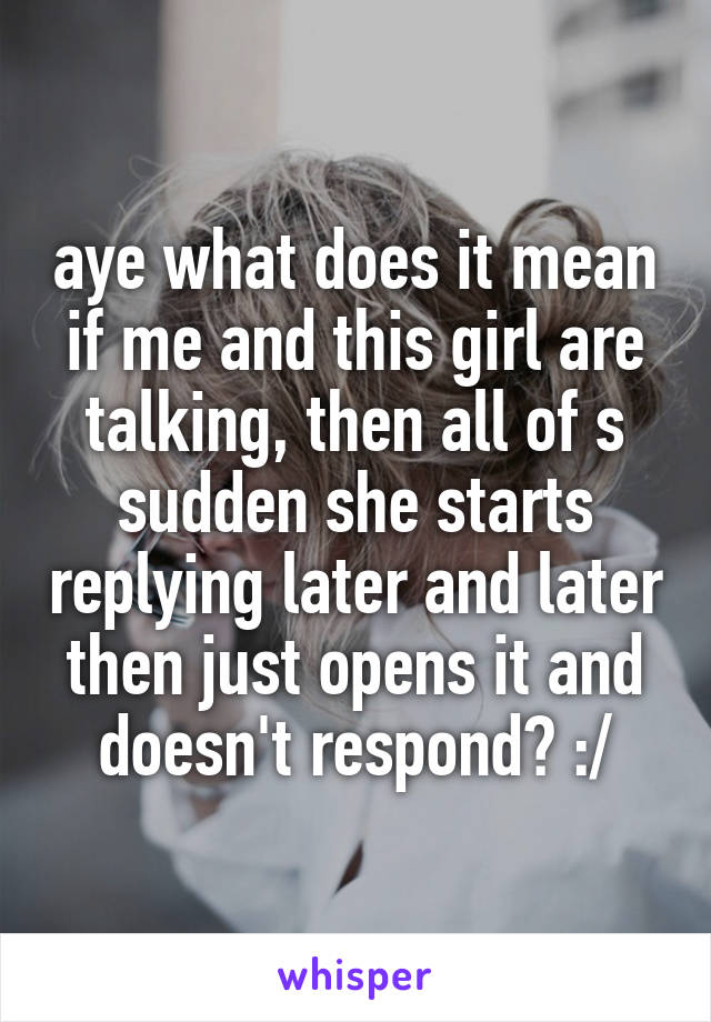 aye what does it mean if me and this girl are talking, then all of s sudden she starts replying later and later then just opens it and doesn't respond? :/