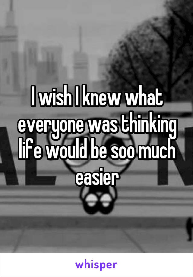 I wish I knew what everyone was thinking life would be soo much easier