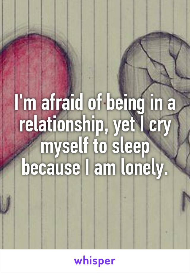 I'm afraid of being in a relationship, yet I cry myself to sleep because I am lonely.