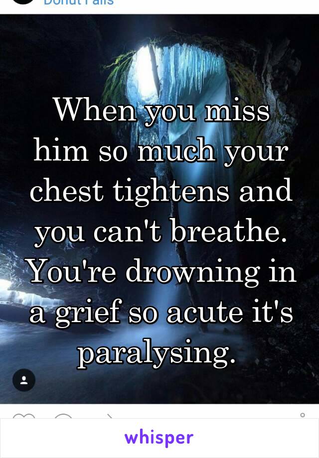 When you miss him so much your chest tightens and you can't breathe. You're drowning in a grief so acute it's paralysing. 