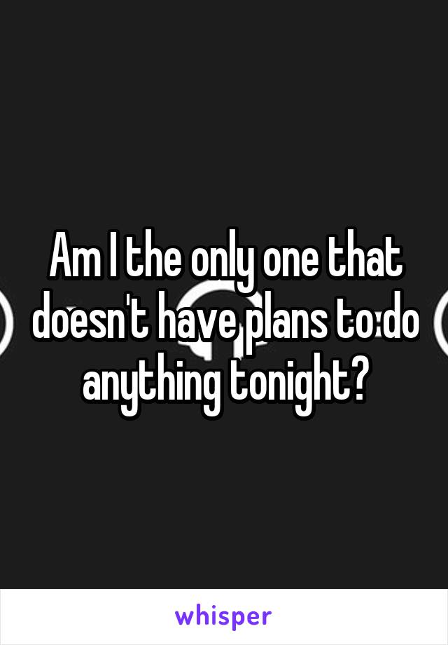 Am I the only one that doesn't have plans to do anything tonight?