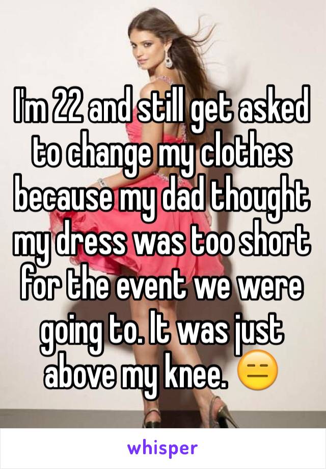 I'm 22 and still get asked to change my clothes because my dad thought my dress was too short for the event we were going to. It was just above my knee. 😑