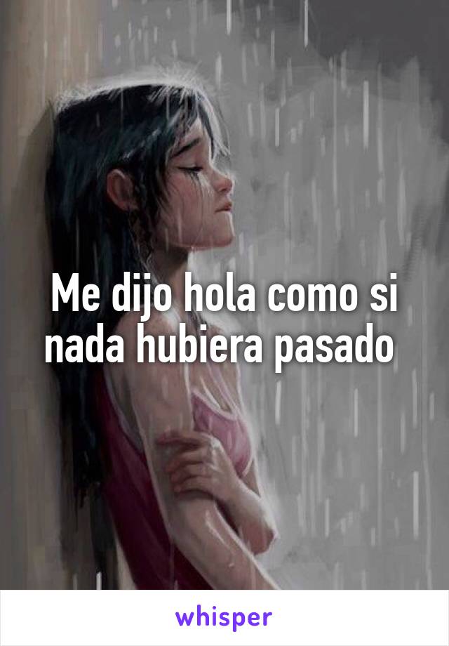 Me dijo hola como si nada hubiera pasado 