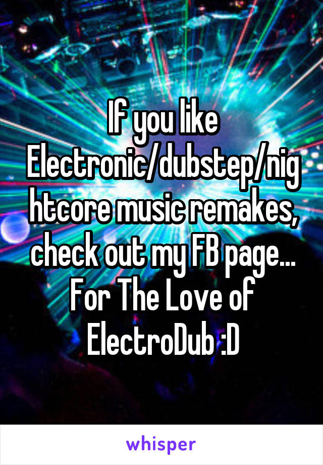 If you like Electronic/dubstep/nightcore music remakes, check out my FB page... For The Love of ElectroDub :D