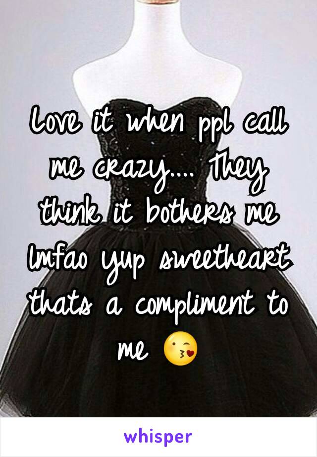 Love it when ppl call me crazy.... They think it bothers me lmfao yup sweetheart thats a compliment to me 😘