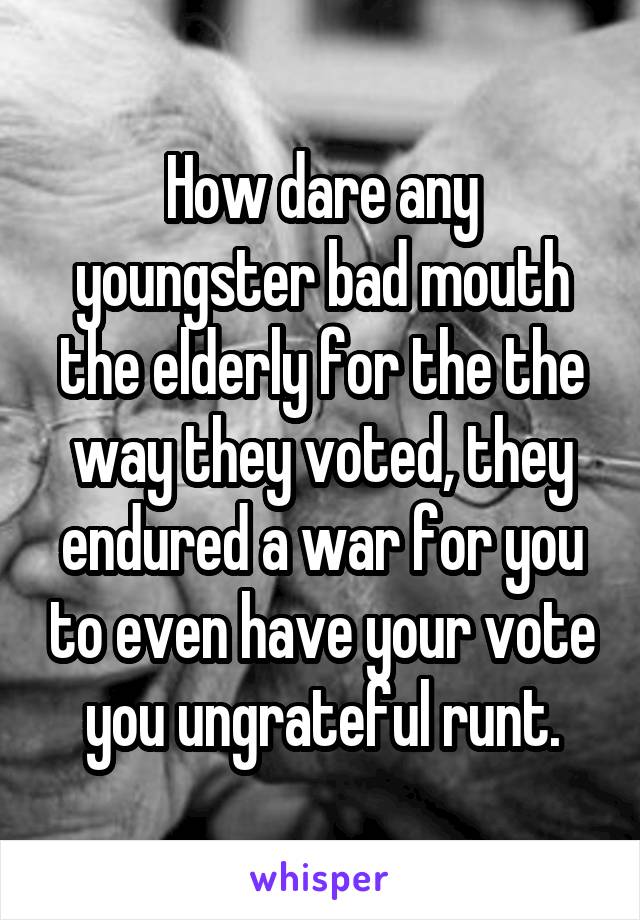 How dare any youngster bad mouth the elderly for the the way they voted, they endured a war for you to even have your vote you ungrateful runt.