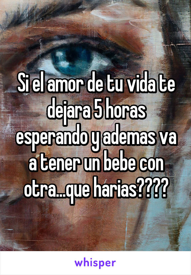 Si el amor de tu vida te dejara 5 horas esperando y ademas va a tener un bebe con otra...que harias????