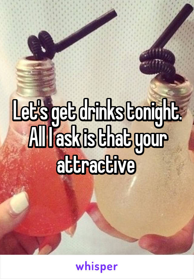 Let's get drinks tonight. All I ask is that your attractive 