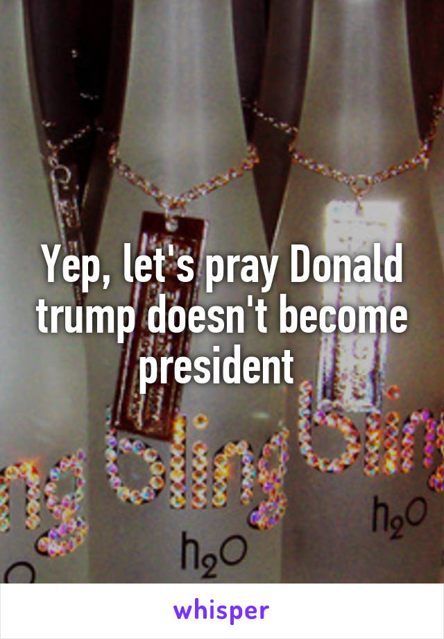 Yep, let's pray Donald trump doesn't become president 