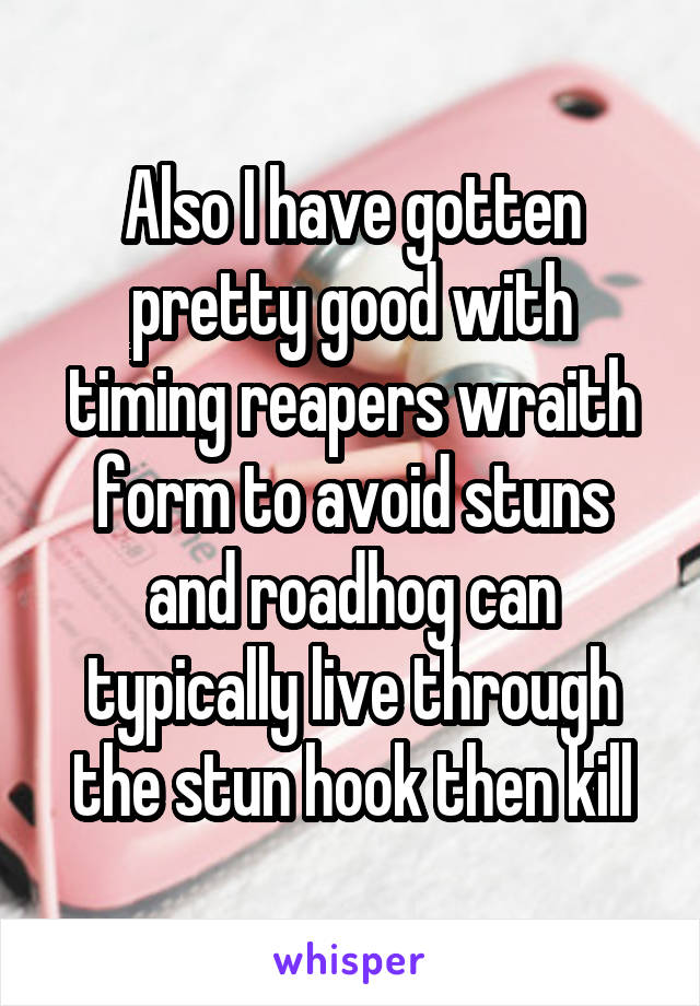 Also I have gotten pretty good with timing reapers wraith form to avoid stuns and roadhog can typically live through the stun hook then kill