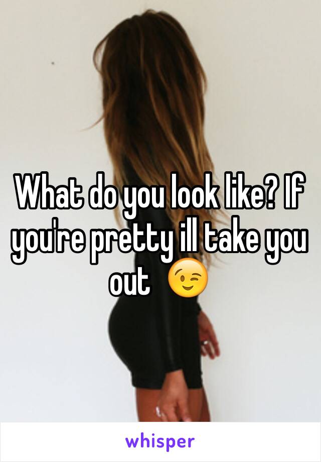 What do you look like? If you're pretty ill take you out  😉