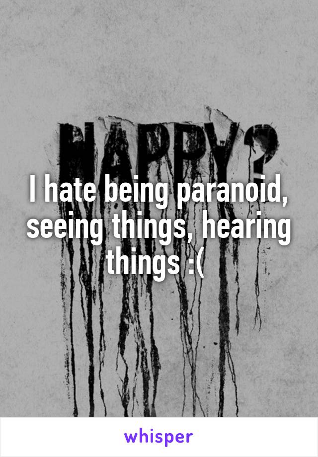 I hate being paranoid, seeing things, hearing things :( 