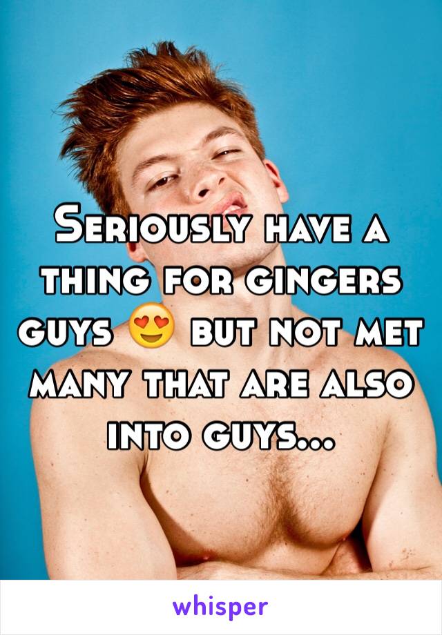 Seriously have a thing for gingers guys 😍 but not met many that are also into guys...