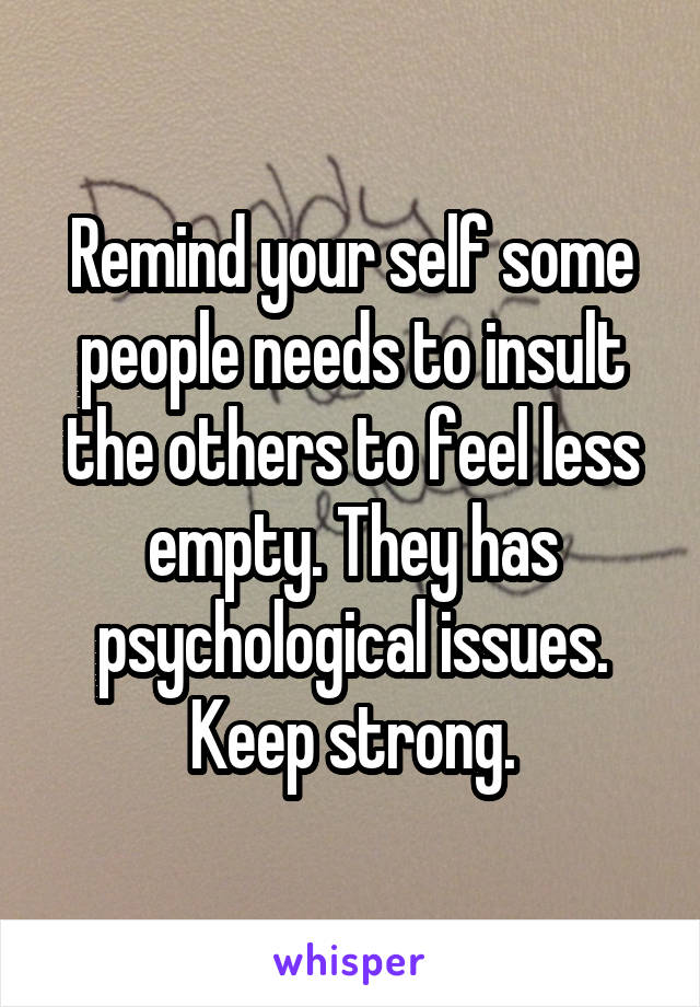 Remind your self some people needs to insult the others to feel less empty. They has psychological issues.
Keep strong.