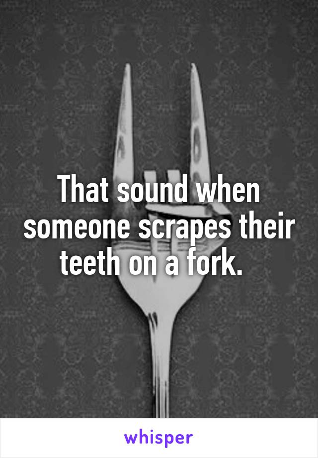 That sound when someone scrapes their teeth on a fork.  